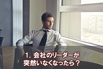 1．会社のリーダーが突然いなくなったら？