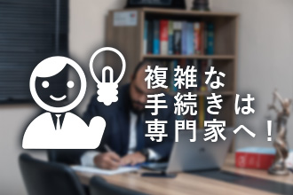 複雑な手続きは専門家へ！