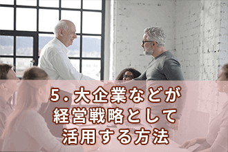 5．大企業などが経営戦略として活用する方法