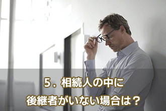 5．相続人の中に後継者がいない場合は？