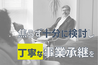 焦らず十分に検討し、丁寧な事業承継を