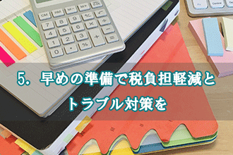 5．早めの準備で税負担軽減とトラブル対策を