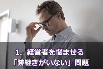 1．経営者を悩ませる「跡継ぎがいない」問題