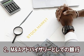 2．M&Aアドバイザリーとしての銀行
